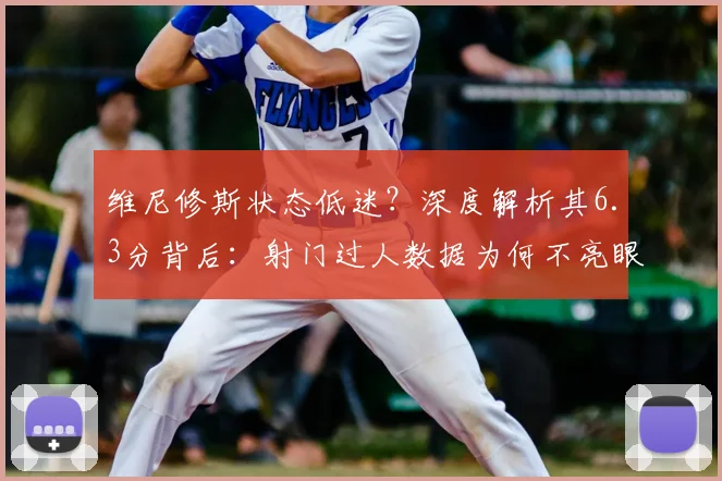 维尼修斯状态低迷?深度解析其6.3分背后:射门过人数据为何不亮眼