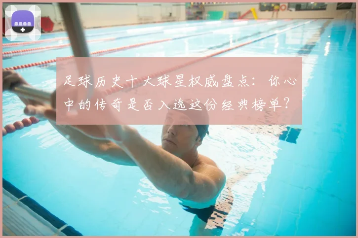 足球历史十大球星权威盘点:你心中的传奇是否入选这份经典榜单?