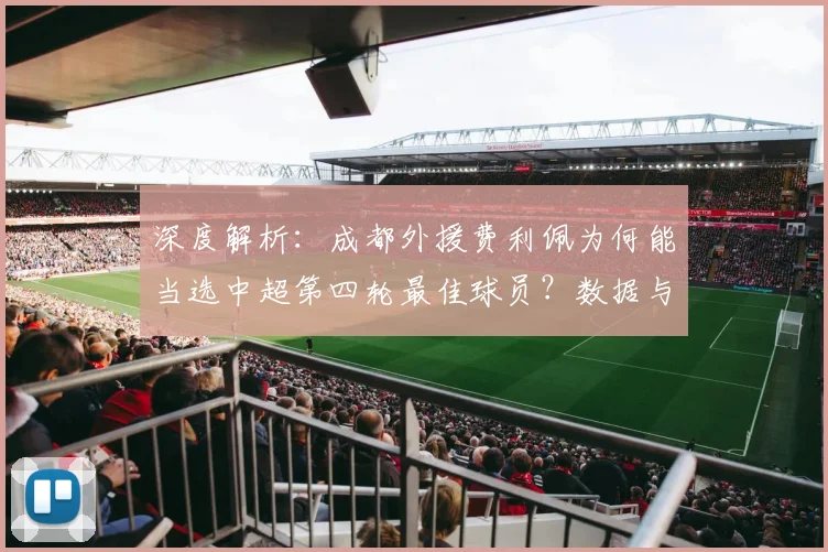 深度解析:成都外援费利佩为何能当选中超第四轮最佳球员?数据与表现全回顾