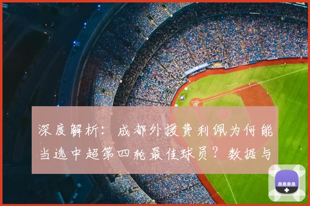 深度解析:成都外援费利佩为何能当选中超第四轮最佳球员?数据与表现全回顾