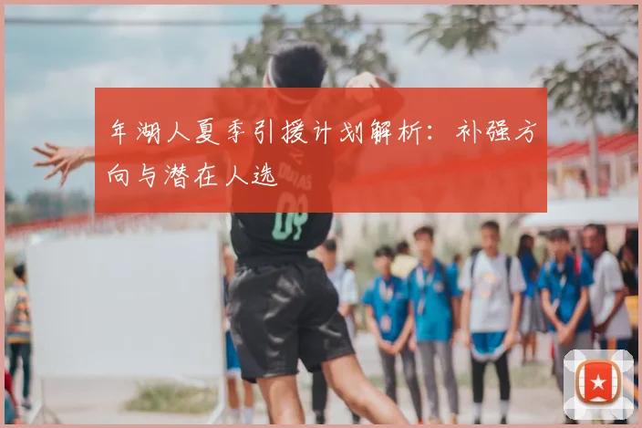 年湖人夏季引援计划解析:补强方向与潜在人选