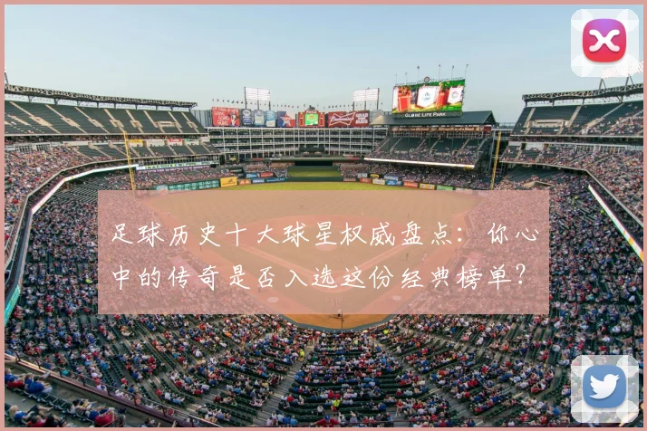 足球历史十大球星权威盘点:你心中的传奇是否入选这份经典榜单?