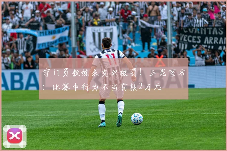 守门员教练米克尔被罚!玉昆官方:比赛中行为不当罚款2万元
