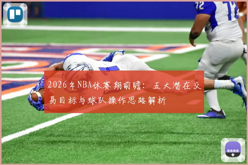 2026年NBA休赛期前瞻:五大潜在交易目标与球队操作思路解析