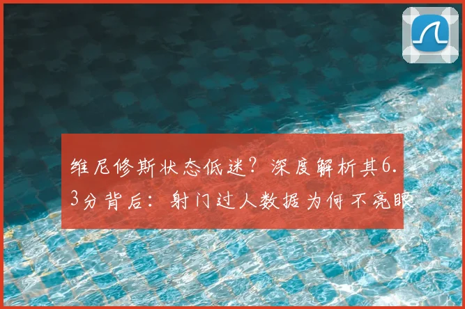 维尼修斯状态低迷?深度解析其6.3分背后:射门过人数据为何不亮眼