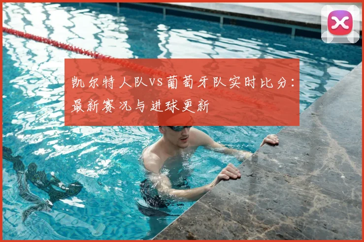 凯尔特人队vs葡萄牙队实时比分:最新赛况与进球更新