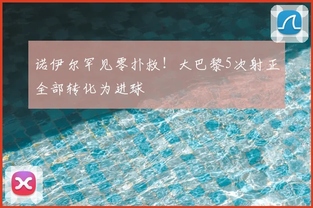 诺伊尔罕见零扑救!大巴黎5次射正全部转化为进球