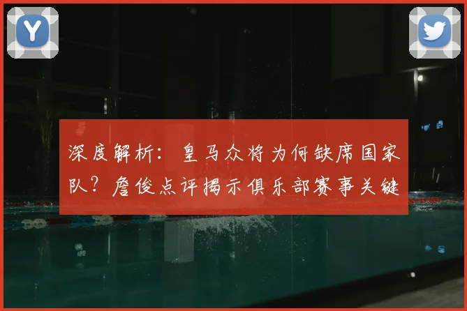 深度解析:皇马众将为何缺席国家队?詹俊点评揭示俱乐部赛事关键影响