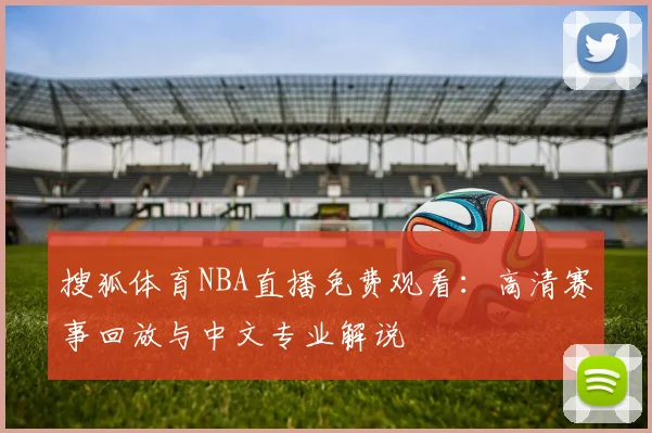 搜狐体育NBA直播免费观看:高清赛事回放与中文专业解说