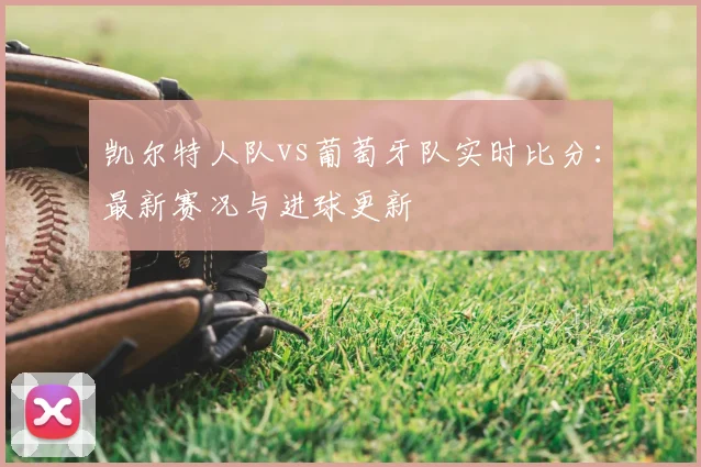 凯尔特人队vs葡萄牙队实时比分:最新赛况与进球更新