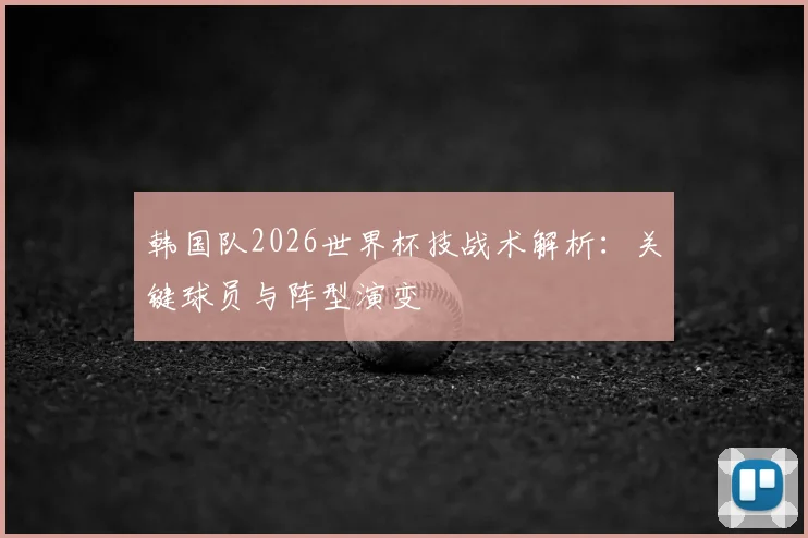 韩国队2026世界杯技战术解析:关键球员与阵型演变