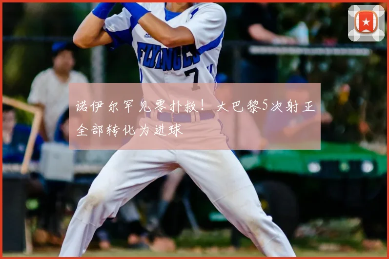 诺伊尔罕见零扑救!大巴黎5次射正全部转化为进球