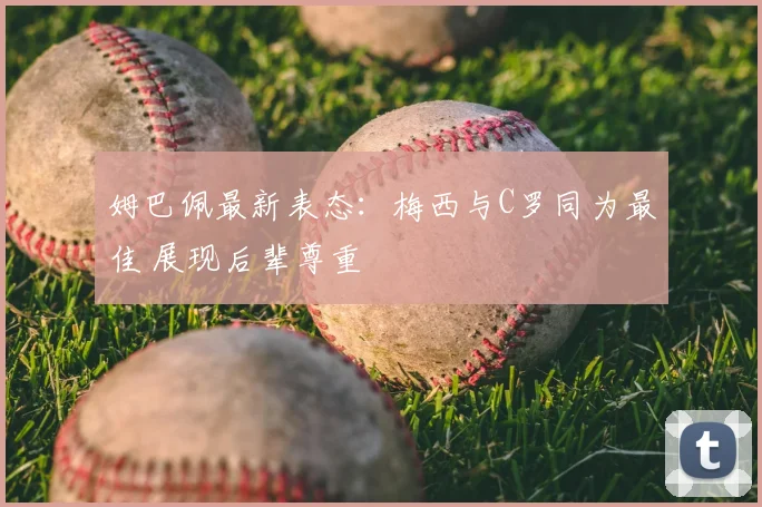 姆巴佩最新表态:梅西与C罗同为最佳 展现后辈尊重
