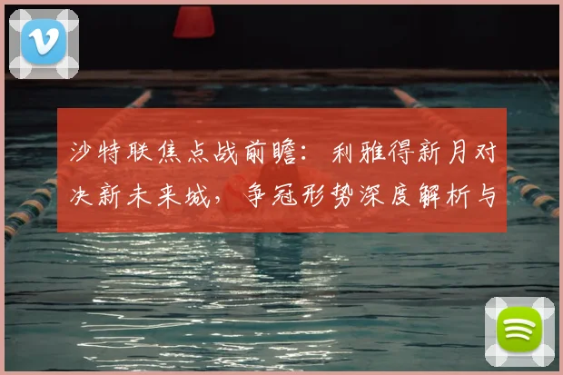 沙特联焦点战前瞻:利雅得新月对决新未来城,争冠形势深度解析与战术预测