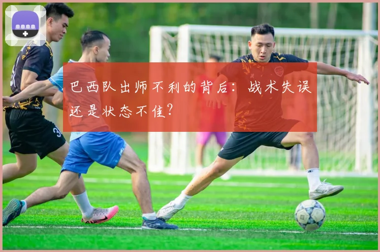 巴西队出师不利的背后:战术失误还是状态不佳?